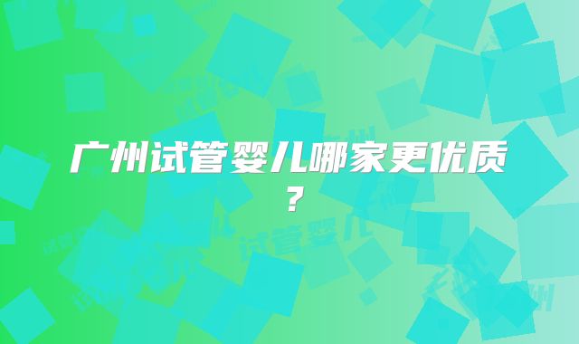 广州试管婴儿哪家更优质?