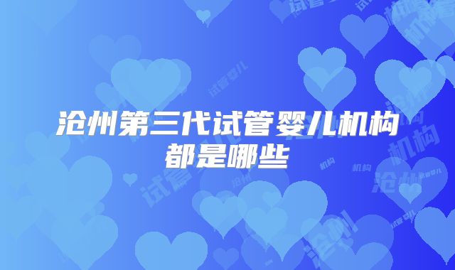 沧州第三代试管婴儿机构都是哪些