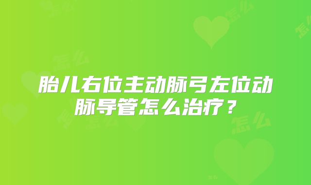 胎儿右位主动脉弓左位动脉导管怎么治疗？