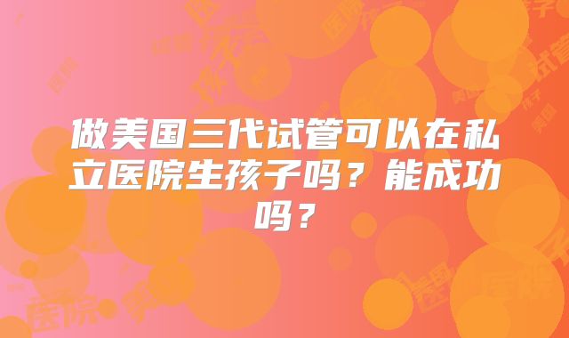 做美国三代试管可以在私立医院生孩子吗？能成功吗？