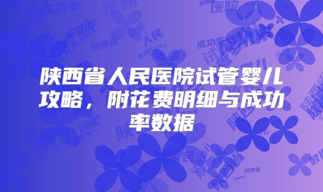 陕西省人民医院试管婴儿攻略,附花费明细与成功率数据