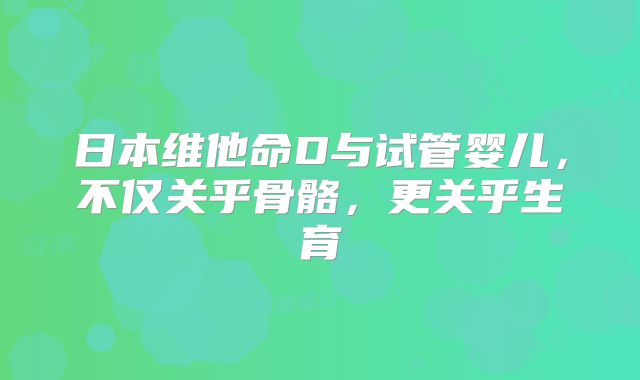 日本维他命D与试管婴儿，不仅关乎骨骼，更关乎生育