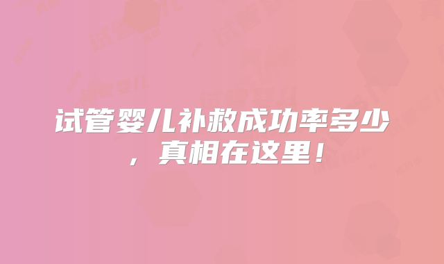 试管婴儿补救成功率多少,真相在这里!
