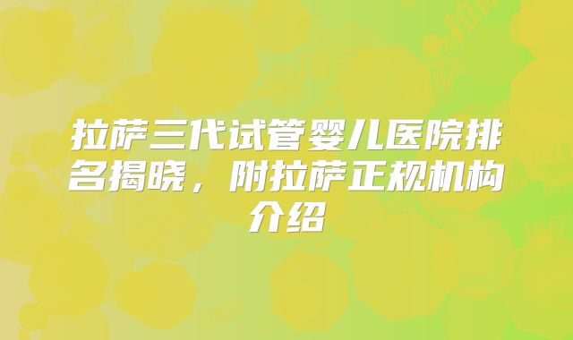 拉萨三代试管婴儿医院排名揭晓，附拉萨正规机构介绍