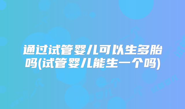 通过试管婴儿可以生多胎吗(试管婴儿能生一个吗)
