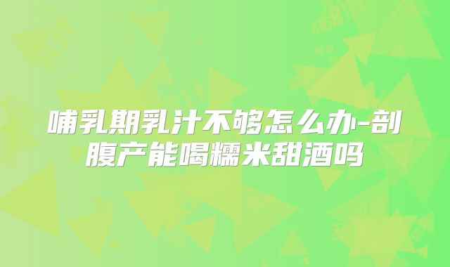 哺乳期乳汁不够怎么办-剖腹产能喝糯米甜酒吗