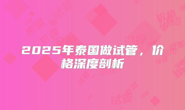 2025年泰国做试管，价格深度剖析