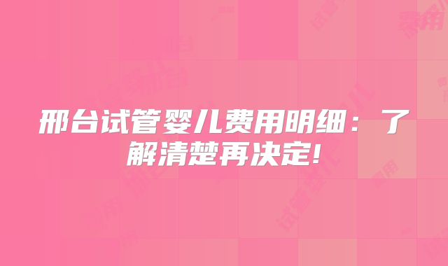 邢台试管婴儿费用明细：了解清楚再决定!