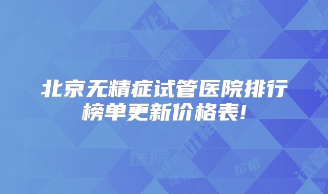 北京无精症试管医院排行榜单更新价格表!