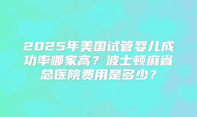 2025年美国试管婴儿成功率哪家高？波士顿麻省总医院费用是多少？