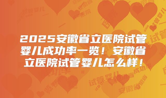 2025安徽省立医院试管婴儿成功率一览！安徽省立医院试管婴儿怎么样！