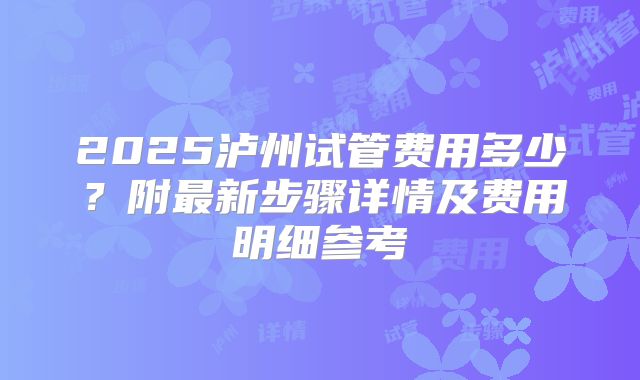 2025泸州试管费用多少？附最新步骤详情及费用明细参考