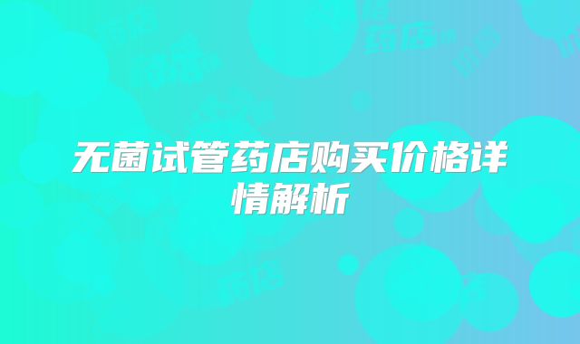 无菌试管药店购买价格详情解析