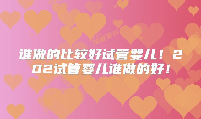 谁做的比较好试管婴儿！202试管婴儿谁做的好！