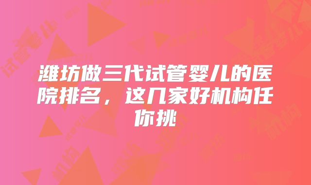 潍坊做三代试管婴儿的医院排名，这几家好机构任你挑