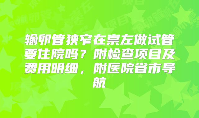 输卵管狭窄在崇左做试管要住院吗？附检查项目及费用明细，附医院省市导航