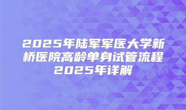2025年陆军军医大学新桥医院高龄单身试管流程2025年详解