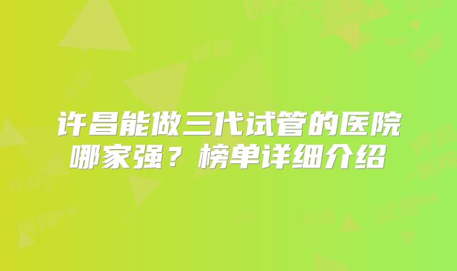 许昌能做三代试管的医院哪家强?榜单详细介绍