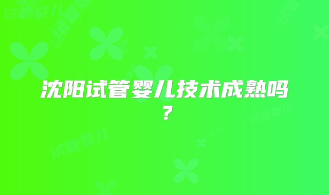 沈阳试管婴儿技术成熟吗?