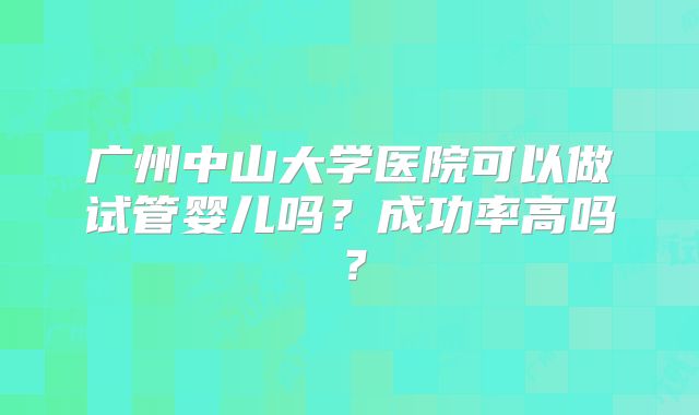 广州中山大学医院可以做试管婴儿吗?成功率高吗?