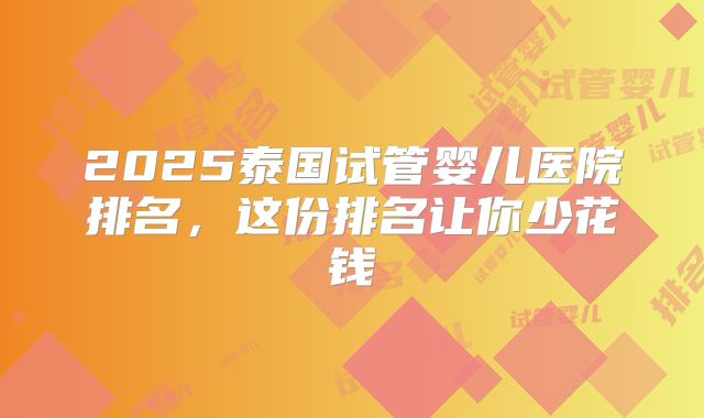 2025泰国试管婴儿医院排名，这份排名让你少花钱
