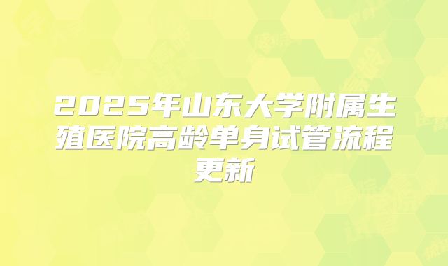 2025年山东大学附属生殖医院高龄单身试管流程更新