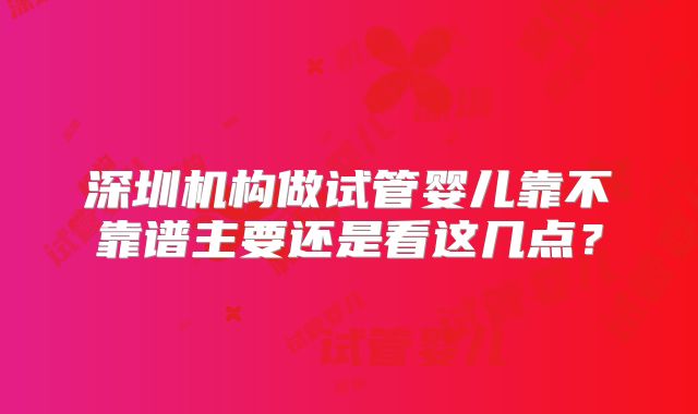 深圳机构做试管婴儿靠不靠谱主要还是看这几点？