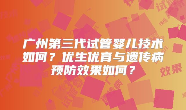 广州第三代试管婴儿技术如何？优生优育与遗传病预防效果如何？