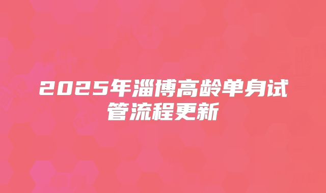 2025年淄博高龄单身试管流程更新