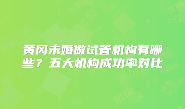 黄冈未婚做试管机构有哪些？五大机构成功率对比