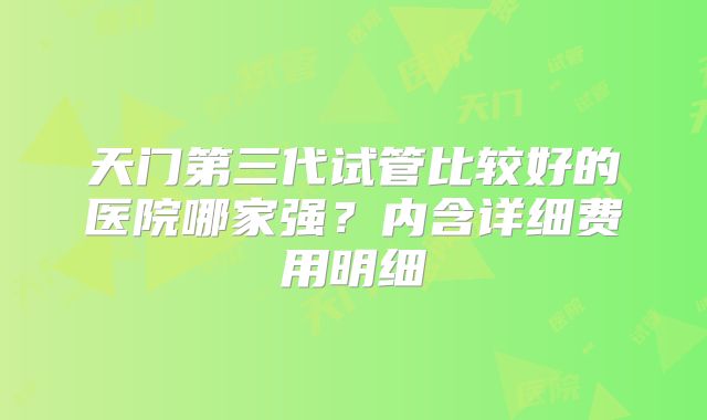 天门第三代试管比较好的医院哪家强?内含详细费用明细