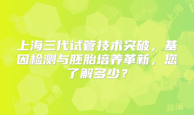 上海三代试管技术突破，基因检测与胚胎培养革新，您了解多少？