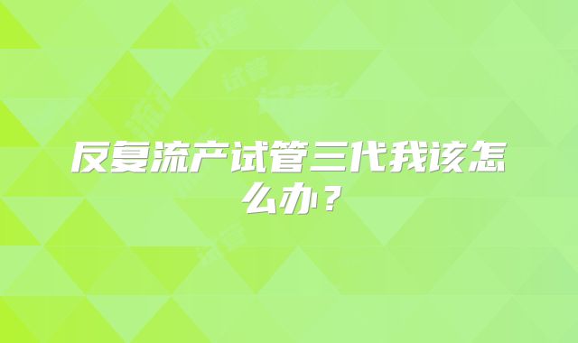 反复流产试管三代我该怎么办？