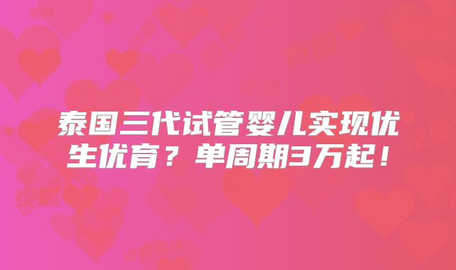泰国三代试管婴儿实现优生优育？单周期3万起！