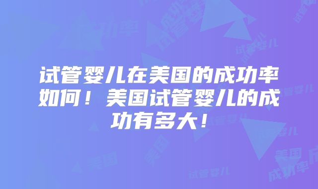 试管婴儿在美国的成功率如何！美国试管婴儿的成功有多大！
