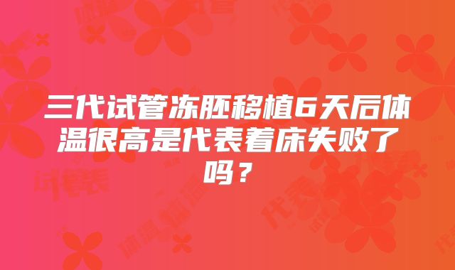 三代试管冻胚移植6天后体温很高是代表着床失败了吗?