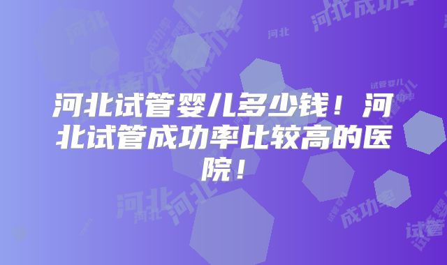 河北试管婴儿多少钱！河北试管成功率比较高的医院！