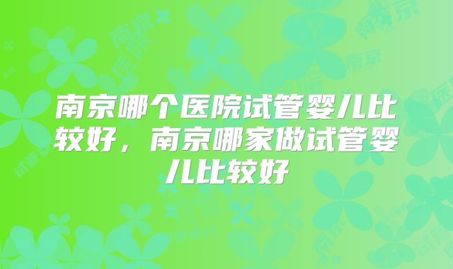 南京哪个医院试管婴儿比较好，南京哪家做试管婴儿比较好