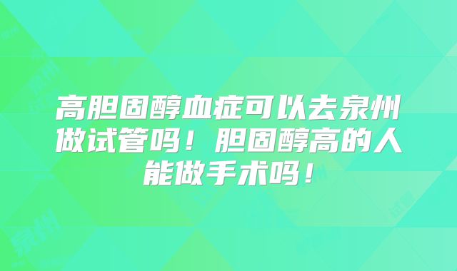 高胆固醇血症可以去泉州做试管吗！胆固醇高的人能做手术吗！