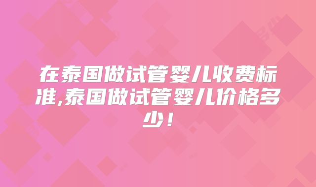 在泰国做试管婴儿收费标准,泰国做试管婴儿价格多少！