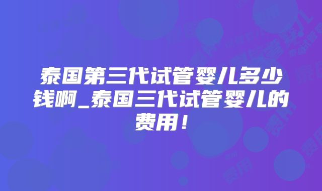 泰国第三代试管婴儿多少钱啊_泰国三代试管婴儿的费用！