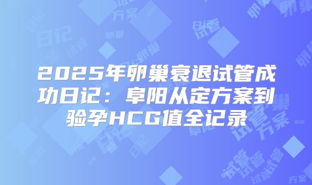 2025年卵巢衰退试管成功日记：阜阳从定方案到验孕HCG值全记录