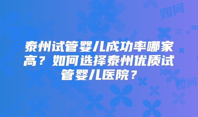 泰州试管婴儿成功率哪家高？如何选择泰州优质试管婴儿医院？