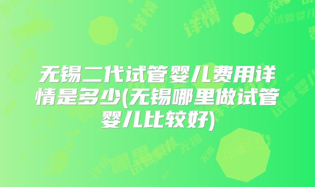 无锡二代试管婴儿费用详情是多少(无锡哪里做试管婴儿比较好)