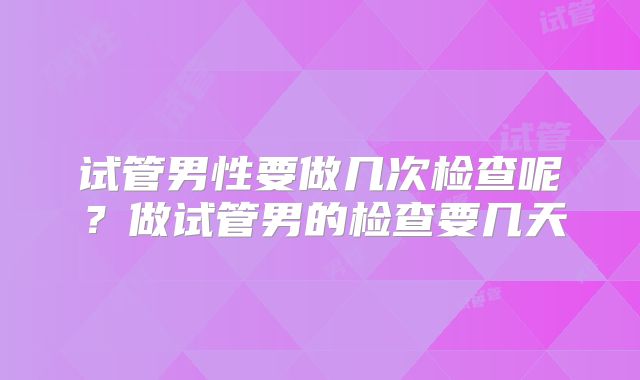试管男性要做几次检查呢？做试管男的检查要几天