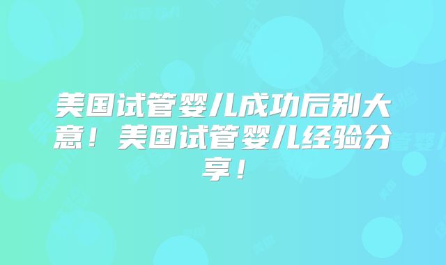 美国试管婴儿成功后别大意！美国试管婴儿经验分享！