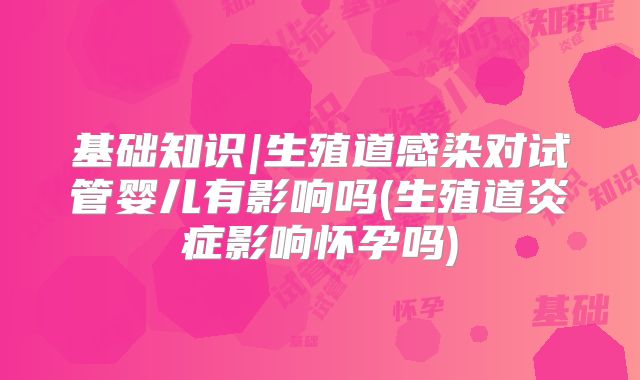 基础知识|生殖道感染对试管婴儿有影响吗(生殖道炎症影响怀孕吗)
