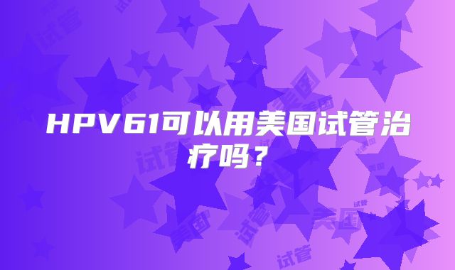 HPV61可以用美国试管治疗吗？