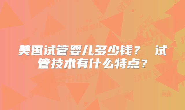 美国试管婴儿多少钱? 试管技术有什么特点?