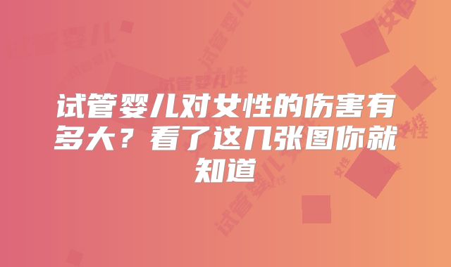 试管婴儿对女性的伤害有多大？看了这几张图你就知道